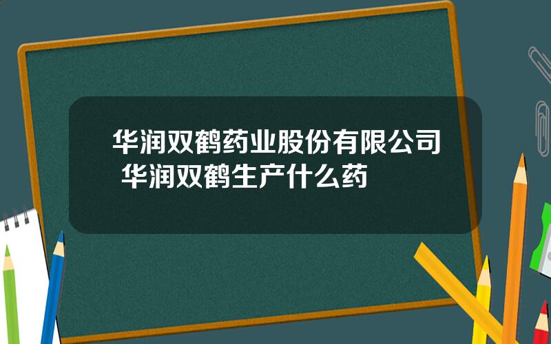 华润双鹤药业股份有限公司 华润双鹤生产什么药